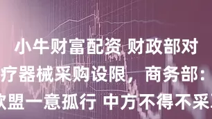 小牛财富配资 财政部对欧盟进口医疗器械采购设限，商务部：“欧盟一意孤行 中方不得不采取对等限制措施”