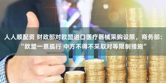 人人顺配资 财政部对欧盟进口医疗器械采购设限，商务部：“欧盟一意孤行 中方不得不采取对等限制措施”