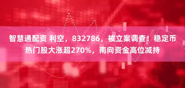 智慧通配资 利空，832786，被立案调查！稳定币热门股大涨超270%，南向资金高位减持