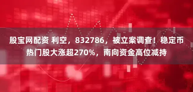 股宝网配资 利空，832786，被立案调查！稳定币热门股大涨超270%，南向资金高位减持