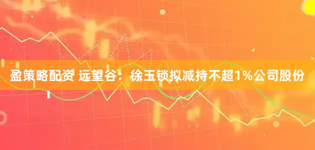 盈策略配资 远望谷：徐玉锁拟减持不超1%公司股份