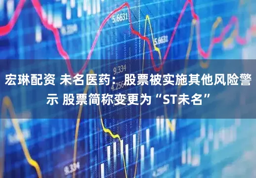 宏琳配资 未名医药：股票被实施其他风险警示 股票简称变更为“ST未名”