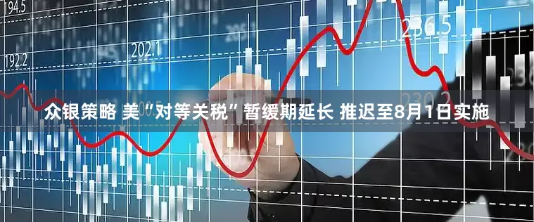 众银策略 美“对等关税”暂缓期延长 推迟至8月1日实施