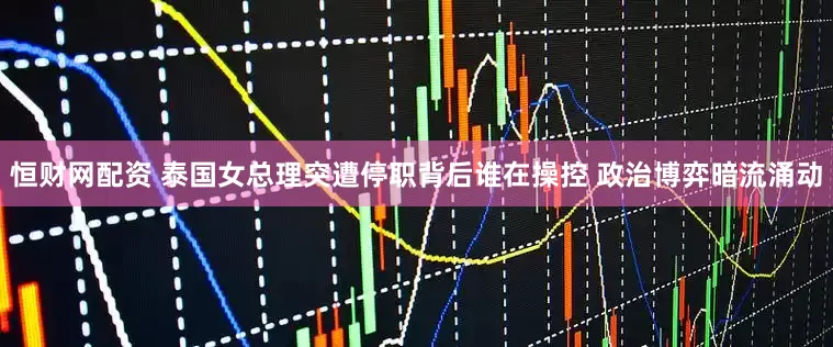 恒财网配资 泰国女总理突遭停职背后谁在操控 政治博弈暗流涌动