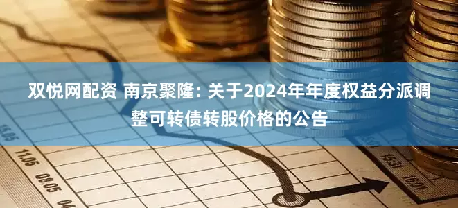 双悦网配资 南京聚隆: 关于2024年年度权益分派调整可转债转股价格的公告