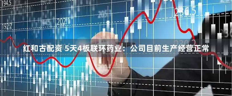 红和古配资 5天4板联环药业：公司目前生产经营正常