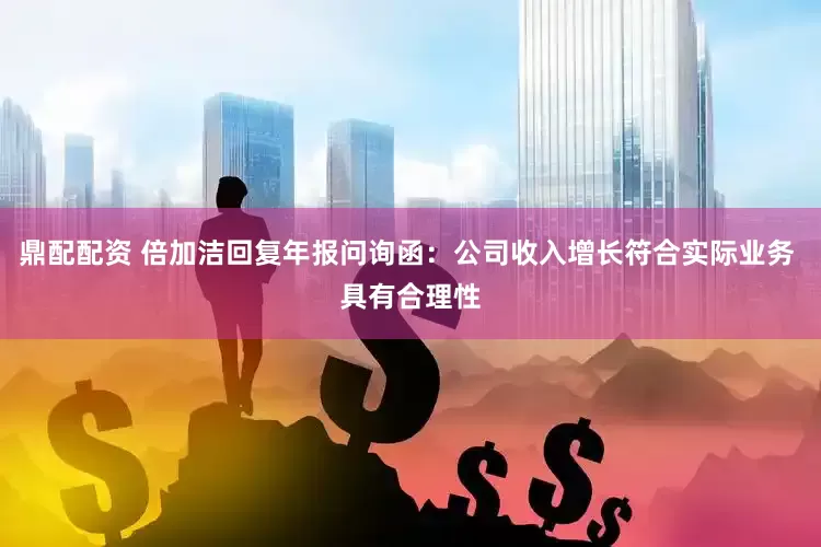鼎配配资 倍加洁回复年报问询函：公司收入增长符合实际业务 具有合理性