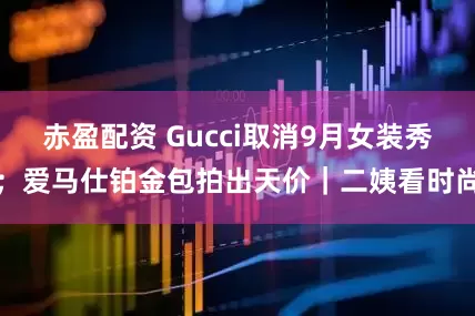 赤盈配资 Gucci取消9月女装秀；爱马仕铂金包拍出天价｜二姨看时尚