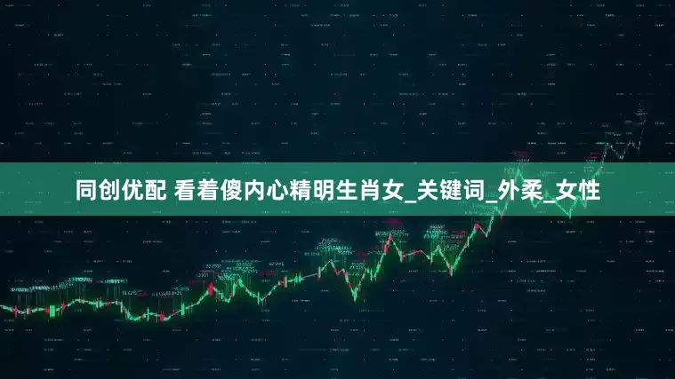 同创优配 看着傻内心精明生肖女_关键词_外柔_女性