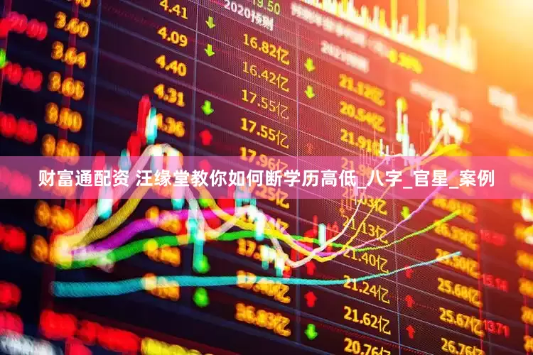 财富通配资 汪缘堂教你如何断学历高低_八字_官星_案例