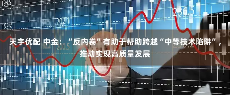 天宇优配 中金：“反内卷”有助于帮助跨越“中等技术陷阱”，推动实现高质量发展