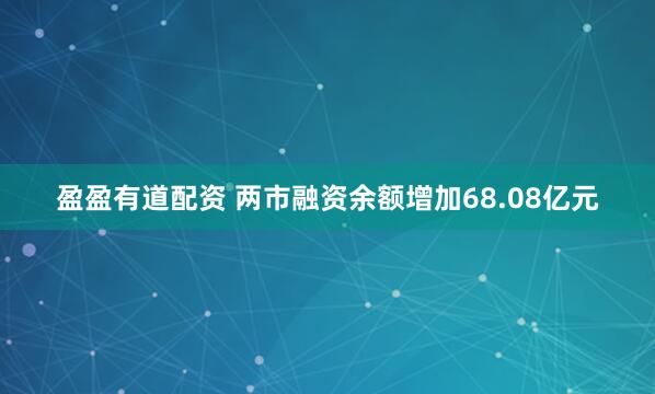盈盈有道配资 两市融资余额增加68.08亿元
