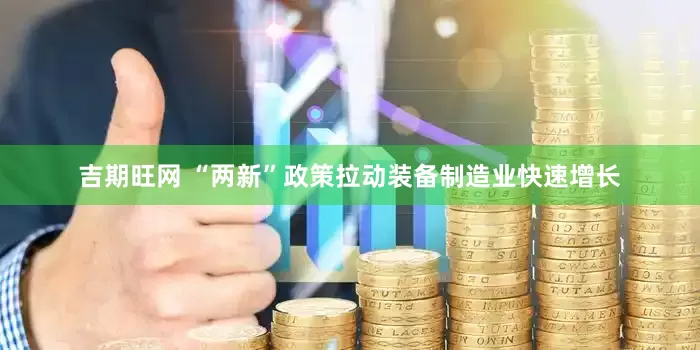 吉期旺网 “两新”政策拉动装备制造业快速增长