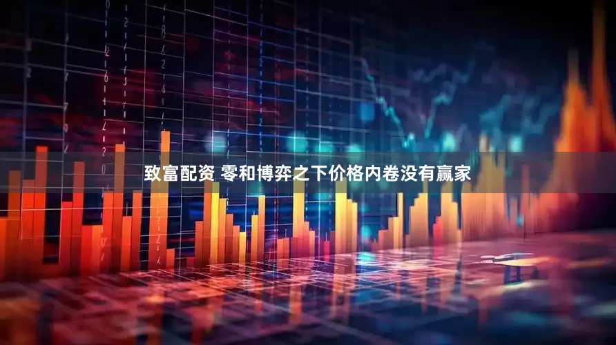 致富配资 零和博弈之下价格内卷没有赢家