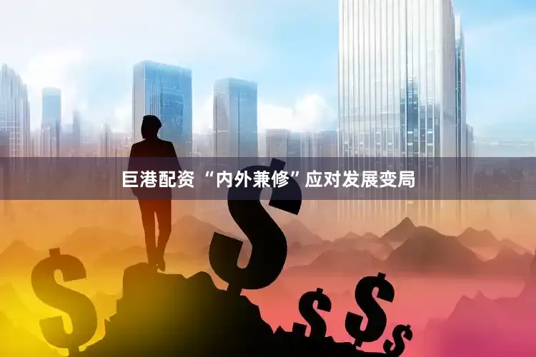 巨港配资 “内外兼修”应对发展变局