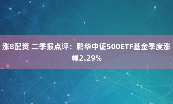 涨8配资 二季报点评：鹏华中证500ETF基金季度涨幅2.29%