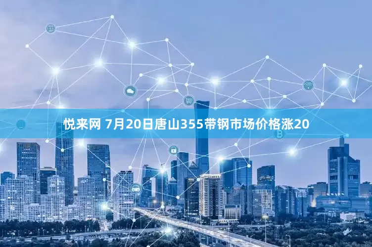 悦来网 7月20日唐山355带钢市场价格涨20