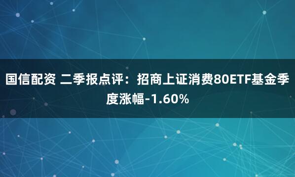 国信配资 二季报点评：招商上证消费80ETF基金季度涨幅-1.60%