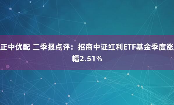 正中优配 二季报点评：招商中证红利ETF基金季度涨幅2.51%