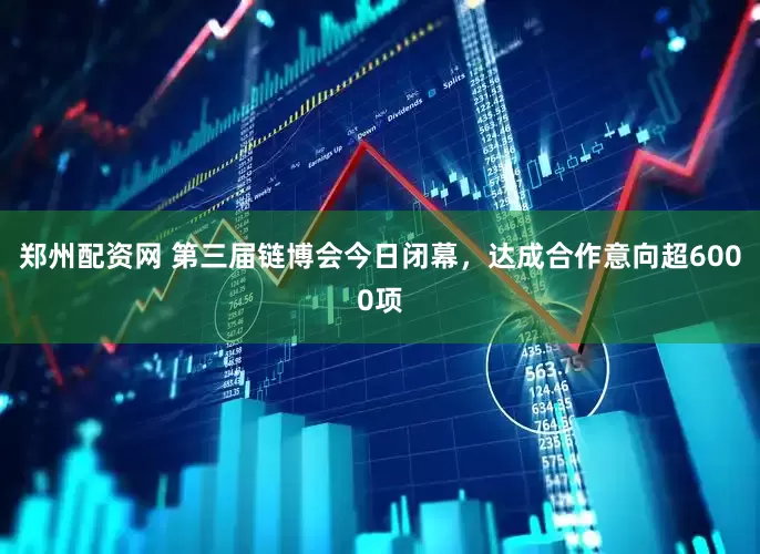 郑州配资网 第三届链博会今日闭幕，达成合作意向超6000项