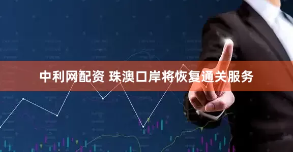 中利网配资 珠澳口岸将恢复通关服务