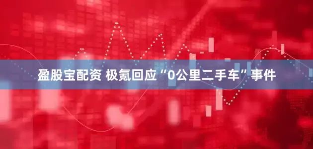 盈股宝配资 极氪回应“0公里二手车”事件