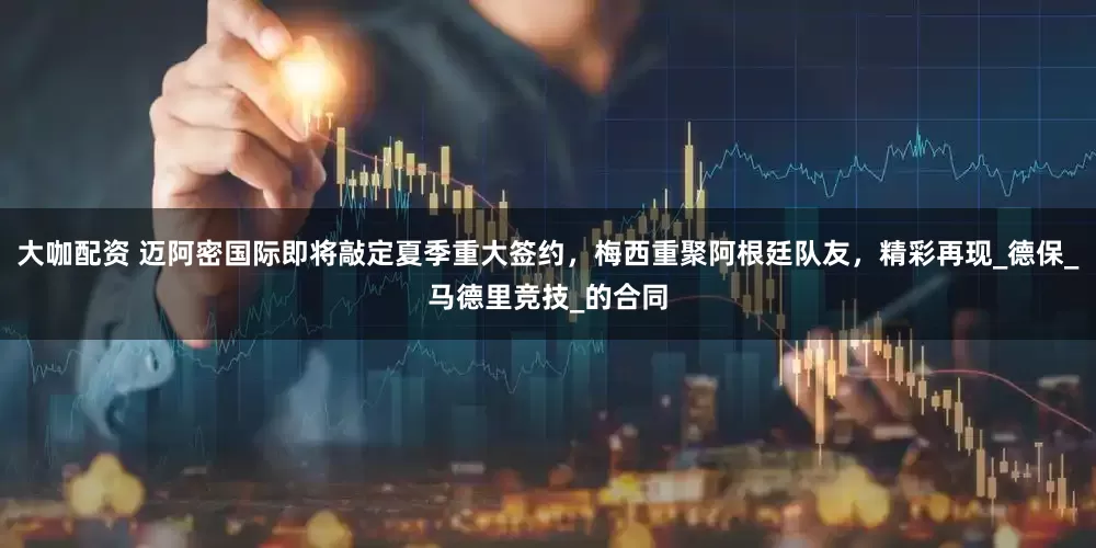 大咖配资 迈阿密国际即将敲定夏季重大签约，梅西重聚阿根廷队友，精彩再现_德保_马德里竞技_的合同