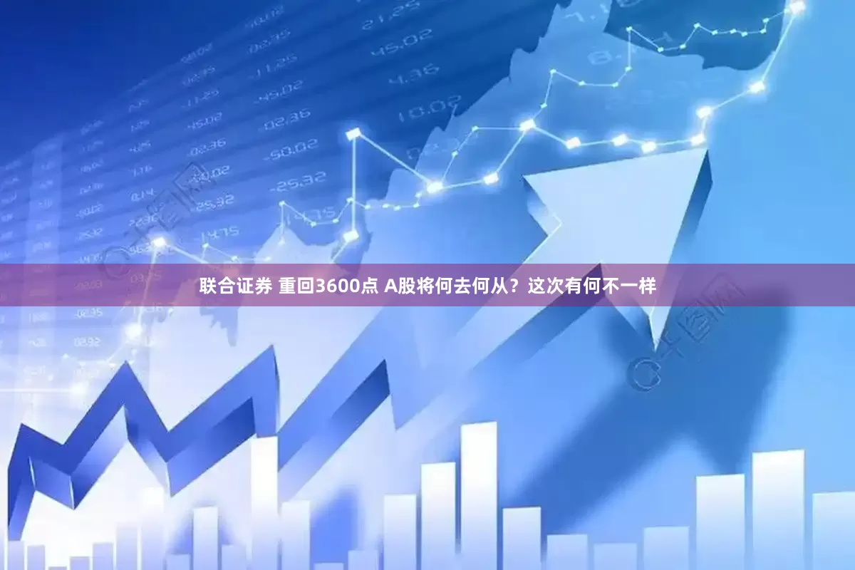 联合证券 重回3600点 A股将何去何从？这次有何不一样