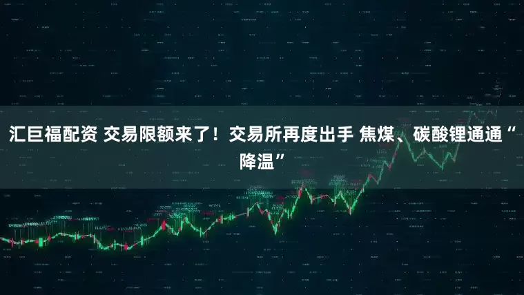 汇巨福配资 交易限额来了！交易所再度出手 焦煤、碳酸锂通通“降温”