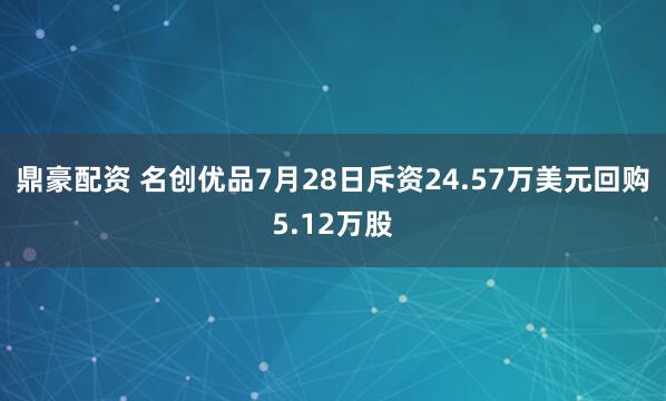 鼎豪配资 名创优品7月28日斥资24.57万美元回购5.12万股