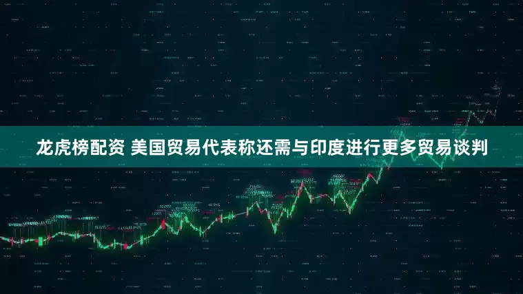 龙虎榜配资 美国贸易代表称还需与印度进行更多贸易谈判