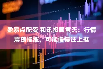 盈易点配资 和讯投顾黄杰：行情震荡慢涨，可能慢慢往上推