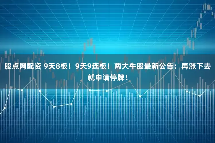 股点网配资 9天8板！9天9连板！两大牛股最新公告：再涨下去就申请停牌！