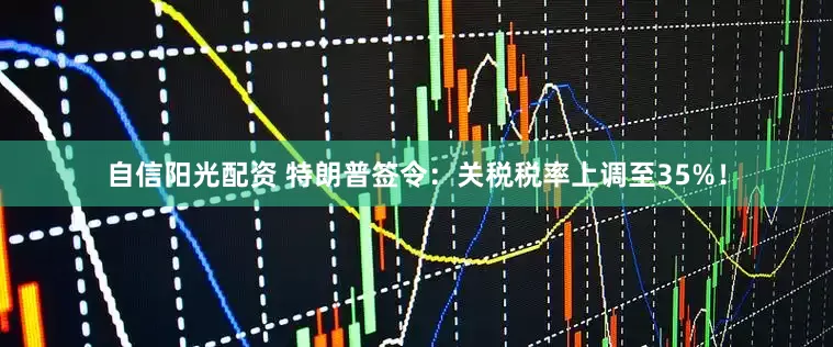 自信阳光配资 特朗普签令：关税税率上调至35%！