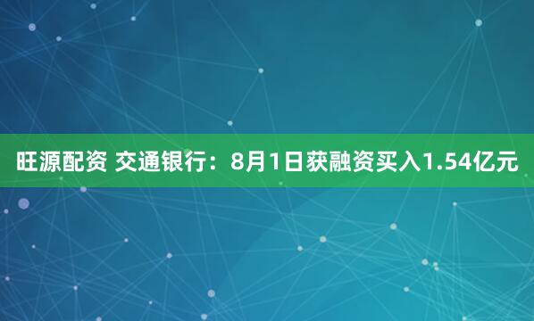 旺源配资 交通银行：8月1日获融资买入1.54亿元