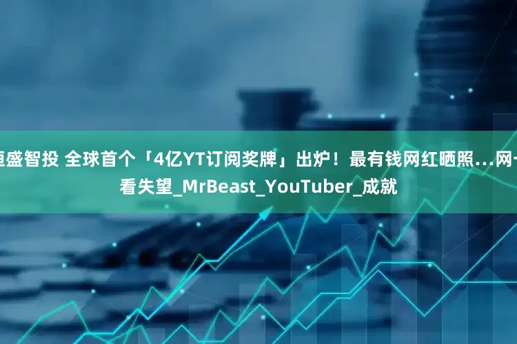 恒盛智投 全球首个「4亿YT订阅奖牌」出炉！　最有钱网红晒照…网一看失望_MrBeast_YouTuber_成就