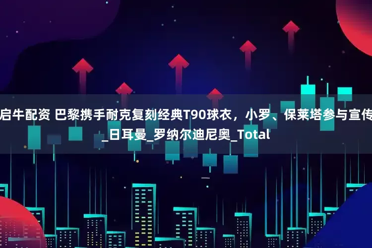 启牛配资 巴黎携手耐克复刻经典T90球衣，小罗、保莱塔参与宣传_日耳曼_罗纳尔迪尼奥_Total