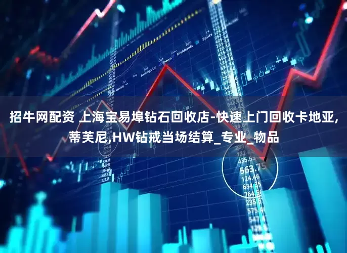 招牛网配资 上海宝易埠钻石回收店-快速上门回收卡地亚,蒂芙尼,HW钻戒当场结算_专业_物品