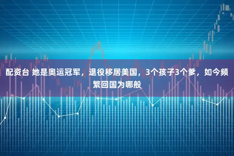 配资台 她是奥运冠军，退役移居美国，3个孩子3个爹，如今频繁回国为哪般