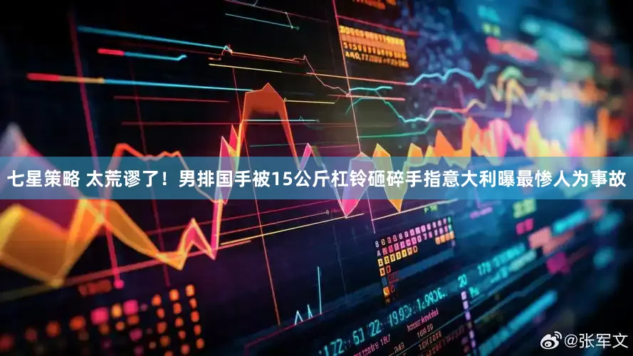 七星策略 太荒谬了！男排国手被15公斤杠铃砸碎手指意大利曝最惨人为事故