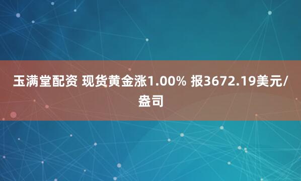 玉满堂配资 现货黄金涨1.00% 报3672.19美元/盎司
