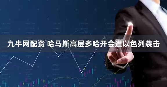九牛网配资 哈马斯高层多哈开会遭以色列袭击