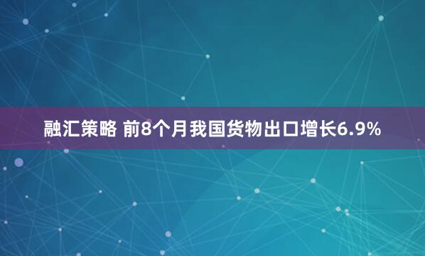 融汇策略 前8个月我国货物出口增长6.9%