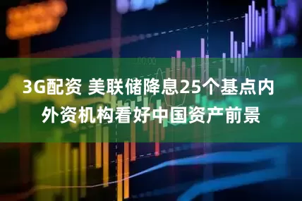 3G配资 美联储降息25个基点内 外资机构看好中国资产前景