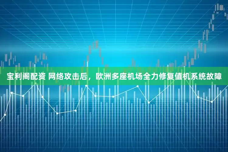 宝利阁配资 网络攻击后，欧洲多座机场全力修复值机系统故障