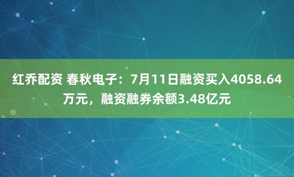 红乔配资 春秋电子：7月11日融资买入4058.64万元，融资融券余额3.48亿元