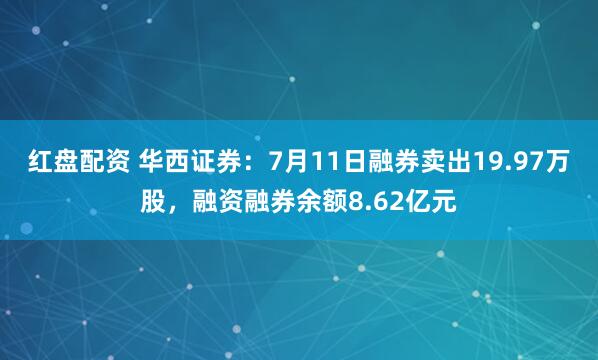 红盘配资 华西证券：7月11日融券卖出19.97万股，融资融券余额8.62亿元