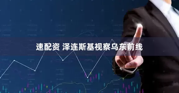 速配资 泽连斯基视察乌东前线
