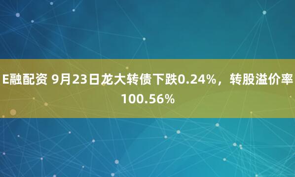 E融配资 9月23日龙大转债下跌0.24%，转股溢价率100.56%