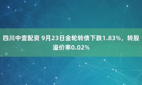 四川中壹配资 9月23日金轮转债下跌1.83%，转股溢价率0.02%